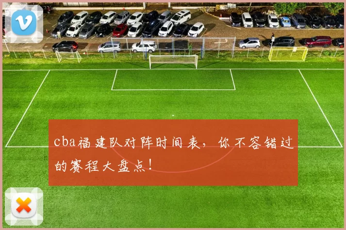 cba福建队对阵时间表，你不容错过的赛程大盘点！