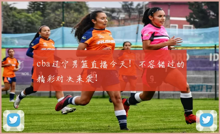 cba辽宁男篮直播今天!不容错过的精彩对决来袭!