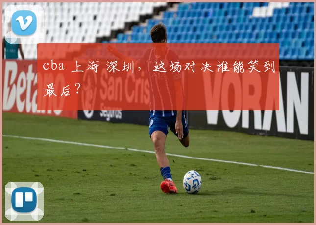 cba 上海 深圳，这场对决谁能笑到最后？