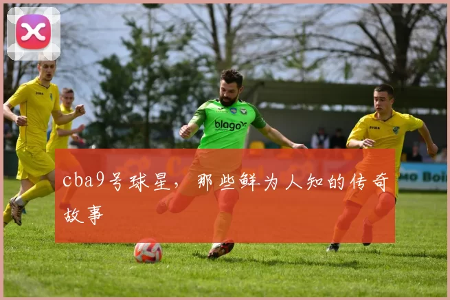 cba9号球星，那些鲜为人知的传奇故事