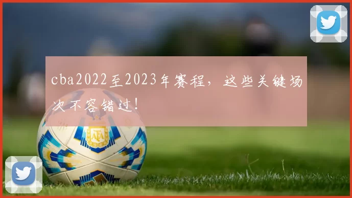 cba2022至2023年赛程，这些关键场次不容错过！
