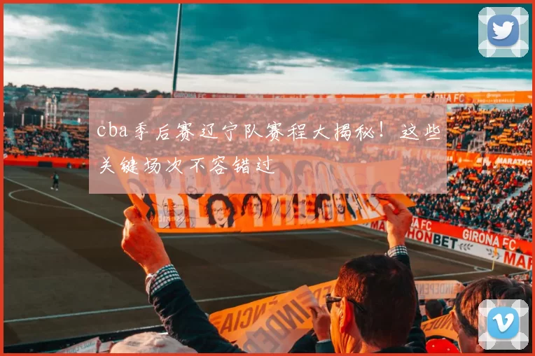 cba季后赛辽宁队赛程大揭秘！这些关键场次不容错过